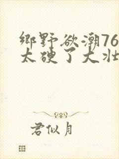 乡野欲潮76章太硬了大壮下载