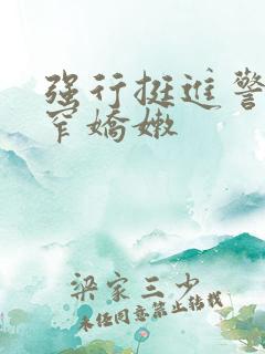 强行挺进警花紧窄娇嫩