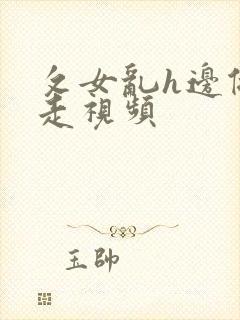 攵女乱h边做边走视频