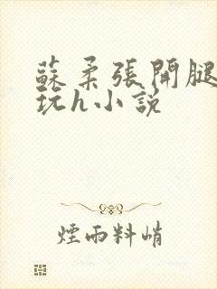 苏柔张开腿任人玩h小说