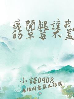 迈开腿让我捅你的草莓不盖被子