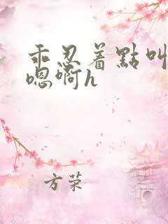 乖忍着点叫出来嗯啊h