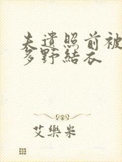 夫遗照前被侵波多野结衣