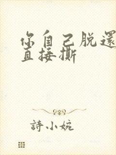 你自己脱还是我直接撕