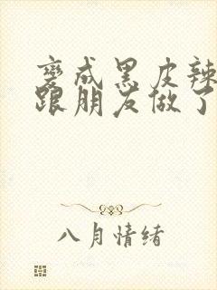 变成黑皮辣妹后跟朋友做了无增删翻译