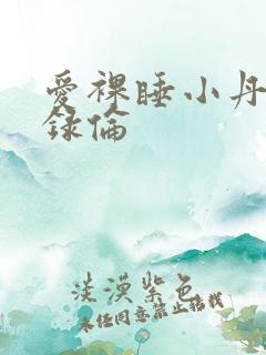 爱裸睡小丹乱目录伦