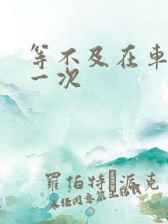 等不及在车里做一次