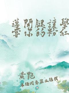 迈开腿让学长尝尝你的粉红草莓