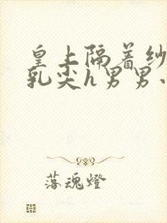 皇上隔着纱衣含乳尖h男男小说