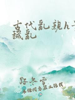 古代乱亲h贵女秽乱