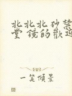 北北北砂禁慢天堂 镜的欢迎会