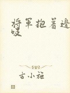 将军抱着边走边吸