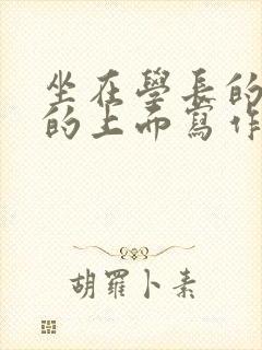 坐在学长的硬硬的上面写作业