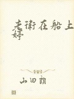 老卫在船上弄雨婷