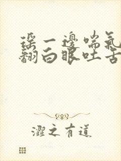 瑶一边喘气一边翻白眼吐舌头