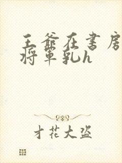 王爷在书房含女将军乳h