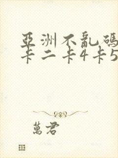 亚洲不乱码卡一卡二卡4卡5