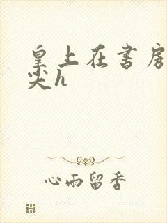 皇上在书房含乳尖h