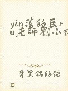 yin荡的巨ru老师刘小棉