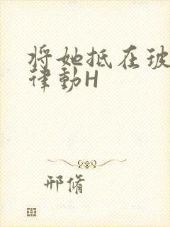 将她抵在玻璃上律动H