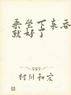 乘坐下来吞下去就好了