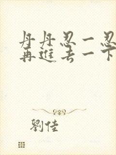 丹丹忍一忍让我再进去一下