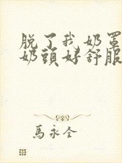 脱了我奶罩亲我奶头好舒服