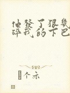 他发了狠几乎捏碎我的下巴