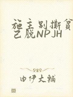 施主别撕贫僧自己脱NPJH