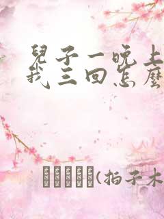 儿子一晚上要了我三回怎么办