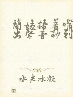 兰姨捂着嘴怕发出声音吵到