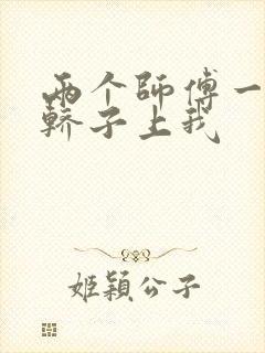 两个师傅一起在轿子上我