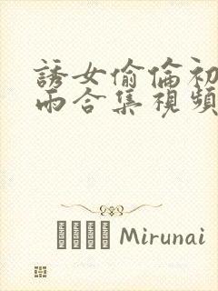 诱女偷伦初尝云雨合集视频