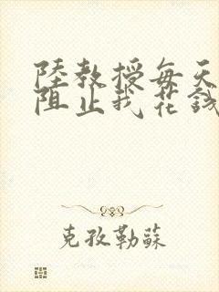 陆教授每天都在阻止我花钱咕咚叽