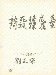 她死后成为一只阿飘跟在军人老公身后