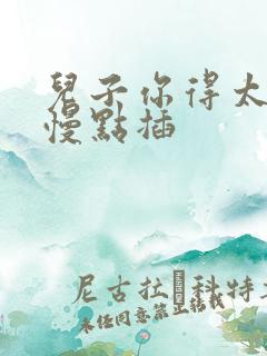 儿子你得太大了慢点插