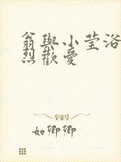 翁与小莹浴室激烈欢爱