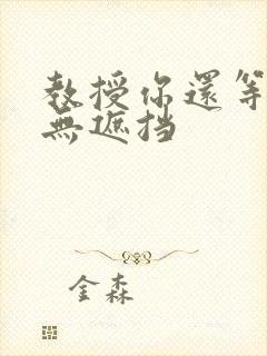 教授你还等什么无遮挡