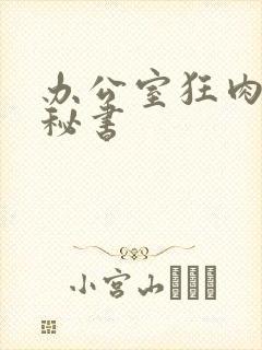 办公室狂肉h小秘书