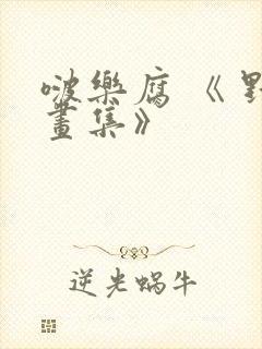 啵乐腐 《 野画集》