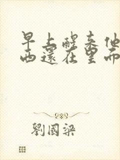 早上醒来他的东西还在里面