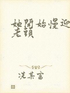 她开始慢迎迎合老头