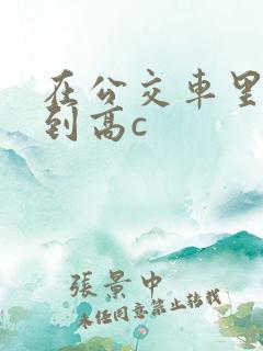 在公交车里c弄到高c