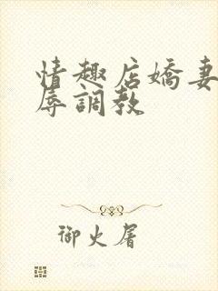 情趣店娇妻被屈辱调教