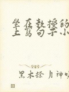 坐在教授的根茎上写句子小说