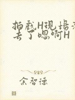 拍戏H现场滑进去了嗯啊H