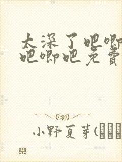 太深了吧唧吧唧吧唧吧免费