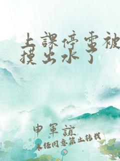 上课停电被同学摸出水了