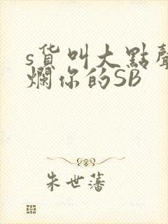 s货叫大点声C烂你的SB