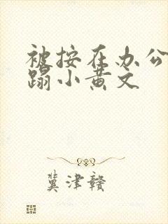 被按在办公室糟蹋小黄文